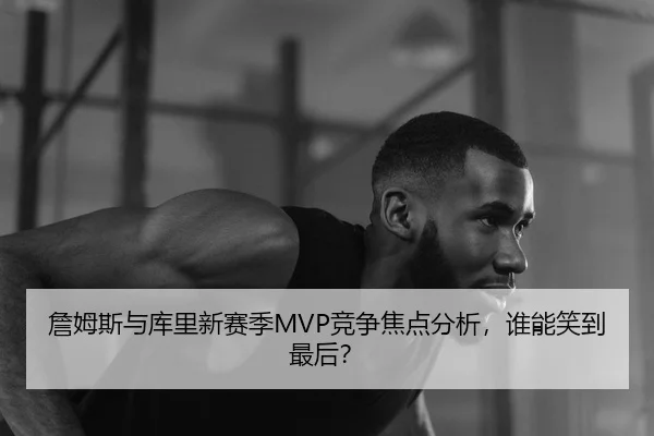 詹姆斯与库里新赛季MVP竞争焦点分析，谁能笑到最后？